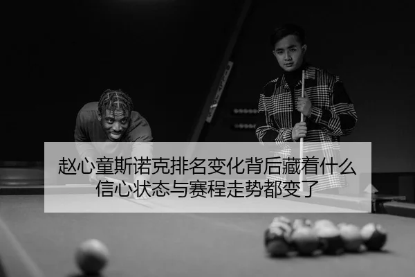 赵心童斯诺克排名变化背后藏着什么 信心状态与赛程走势都变了