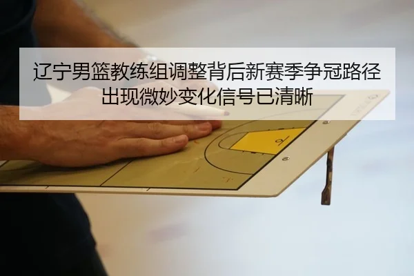 辽宁男篮教练组调整背后新赛季争冠路径出现微妙变化信号已清晰